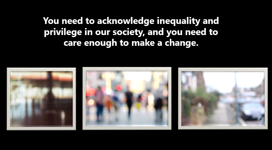 Slide with black background and three blurry images that represent the speaker's personal experience of visual impairement - the images are extremely blurry. Above the images are the words 'You need to acknolwedge inequality and privilege in our society, and you need to care enough to make a change.'